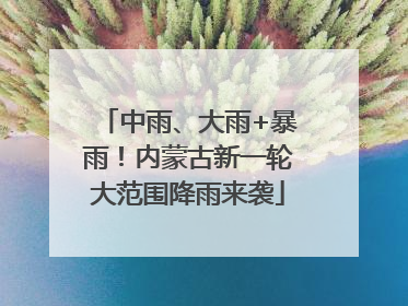 中雨、大雨+暴雨！内蒙古新一轮大范围降雨来袭