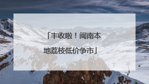 丰收啦！闽南本地荔枝低价争市