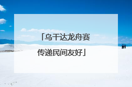 乌干达龙舟赛传递民间友好