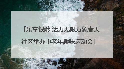乐享银龄 活力无限万象春天社区举办中老年趣味运动会