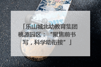 乐山城北幼教育集团桃源园区：“聚焦前书写，科学助衔接”