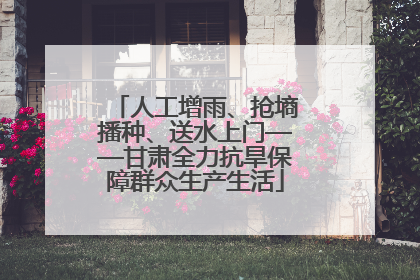 人工增雨、抢墒播种、送水上门——甘肃全力抗旱保障群众生产生活
