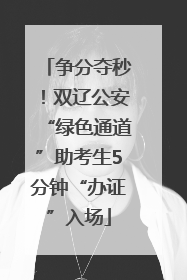 争分夺秒！双辽公安“绿色通道”助考生5分钟“办证”入场