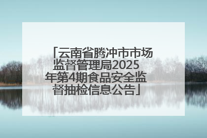 云南省腾冲市市场监督管理局2025年第4期食品安全监督抽检信息公告