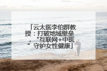 云太医李伯群教授：打破地域壁垒，“互联网+中医”守护女性健康