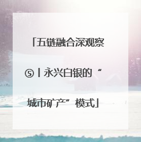 五链融合深观察⑤丨永兴白银的“城市矿产”模式