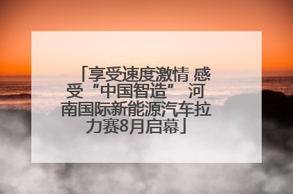 享受速度激情 感受“中国智造” 河南国际新能源汽车拉力赛8月启幕