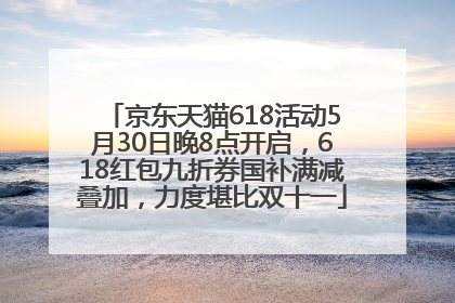 京东天猫618活动5月30日晚8点开启，618红包九折券国补满减叠加，力度堪比双十一