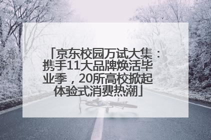 京东校园万试大集：携手11大品牌焕活毕业季，20所高校掀起体验式消费热潮