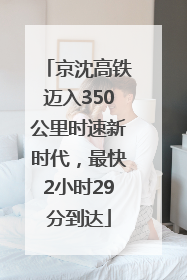 京沈高铁迈入350公里时速新时代，最快2小时29分到达