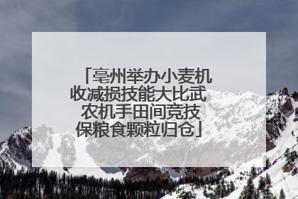 亳州举办小麦机收减损技能大比武 农机手田间竞技保粮食颗粒归仓