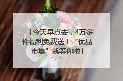今天早点去，4万多件福利免费送！“优品市集”就等你啦