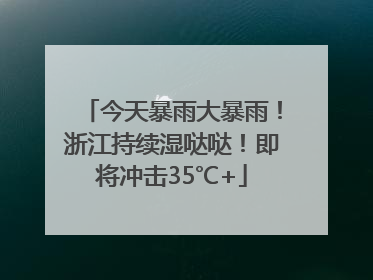 今天暴雨大暴雨！浙江持续湿哒哒！即将冲击35℃+
