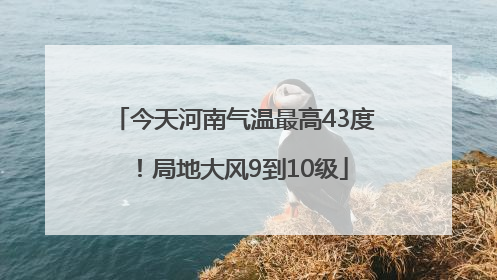 今天河南气温最高43度！局地大风9到10级
