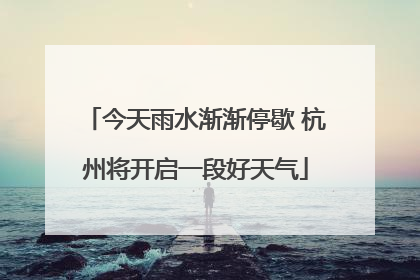 今天雨水渐渐停歇 杭州将开启一段好天气
