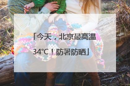今天，北京最高温34℃！防暑防晒