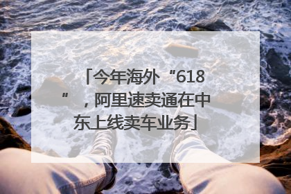 今年海外“618”，阿里速卖通在中东上线卖车业务