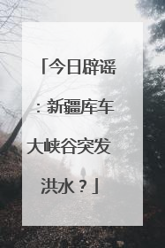 今日辟谣：新疆库车大峡谷突发洪水？
