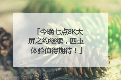 今晚七点8K大屏之约继续，四重体验值得期待！