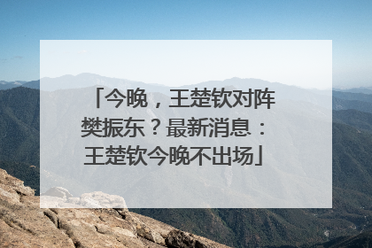 今晚，王楚钦对阵樊振东？最新消息：王楚钦今晚不出场