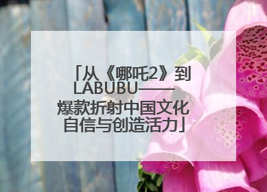 从《哪吒2》到LABUBU——爆款折射中国文化自信与创造活力