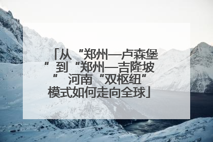 从“郑州—卢森堡”到“郑州—吉隆坡” 河南“双枢纽”模式如何走向全球