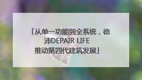 从单一功能到全系统，德沛DEPAIR LIFE推动第四代建筑发展