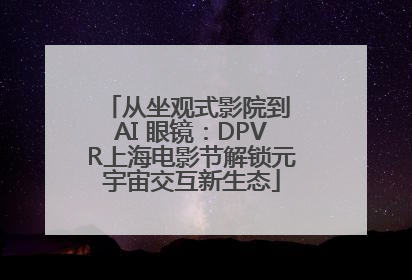 从坐观式影院到 AI 眼镜：DPVR上海电影节解锁元宇宙交互新生态