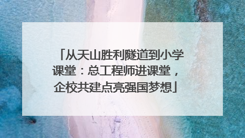 从天山胜利隧道到小学课堂：总工程师进课堂，企校共建点亮强国梦想