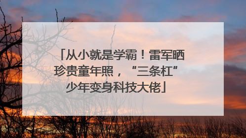 从小就是学霸！雷军晒珍贵童年照，“三条杠”少年变身科技大佬