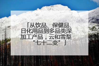 从饮品、保健品、日化用品到多品类深加工产品，云和雪梨“七十二变”