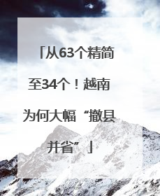 从63个精简至34个！越南为何大幅“撤县并省”
