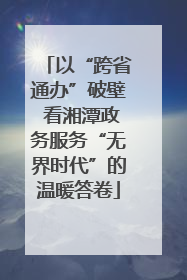 以“跨省通办”破壁 看湘潭政务服务“无界时代”的温暖答卷