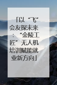 以“飞”会友探未来：“金陵工匠”无人机培训赋能就业新方向