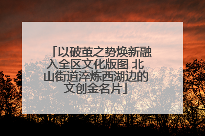 以破茧之势焕新融入全区文化版图 北山街道淬炼西湖边的文创金名片