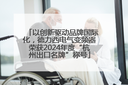 以创新驱动品牌国际化，德力西电气变频器荣获2024年度“杭州出口名牌”称号