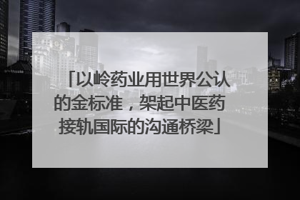 以岭药业用世界公认的金标准，架起中医药接轨国际的沟通桥梁