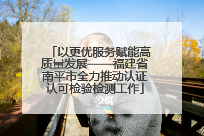 以更优服务赋能高质量发展——福建省南平市全力推动认证认可检验检测工作