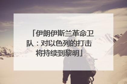 伊朗伊斯兰革命卫队：对以色列的打击将持续到黎明
