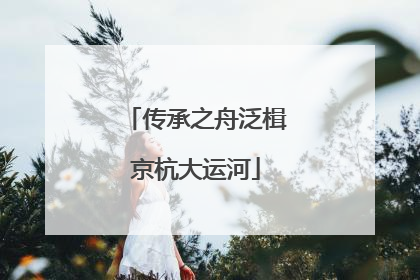 传承之舟泛楫京杭大运河