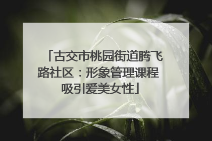 古交市桃园街道腾飞路社区：形象管理课程 吸引爱美女性