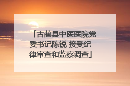 古蔺县中医医院党委书记陈锐 接受纪律审查和监察调查
