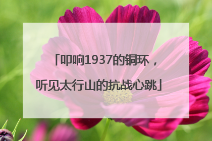 叩响1937的铜环，听见太行山的抗战心跳