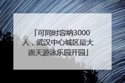 可同时容纳3000人，武汉中心城区最大露天游泳乐园开园