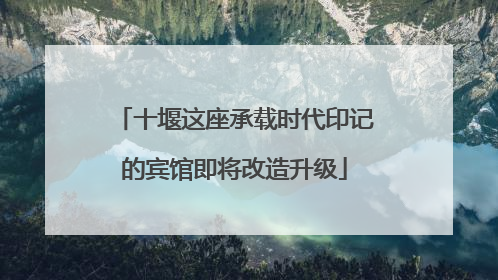 十堰这座承载时代印记的宾馆即将改造升级