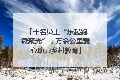 千名员工“乐起跑 微聚光”，万余公里爱心助力乡村教育