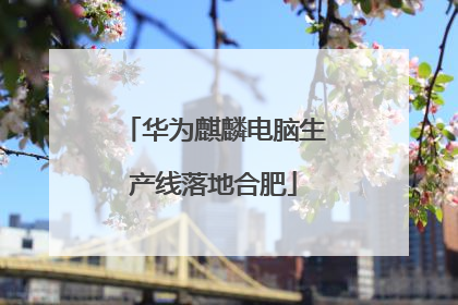 华为麒麟电脑生产线落地合肥