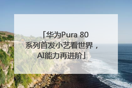 华为Pura 80系列首发小艺看世界，AI能力再进阶