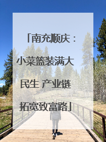 南充顺庆：小菜篮装满大民生 产业链拓宽致富路
