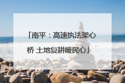 南平：高速执法架心桥 土地复耕暖民心